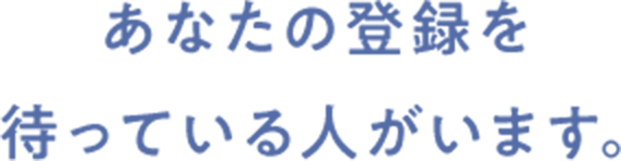 あなたの登録を
待っている人がいます。