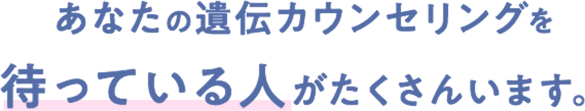 あなたの遺伝カウンセリングを待っている人がたくさんいます。