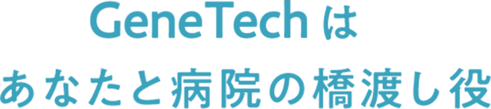 GeneTechはあなたと病院の橋渡し役