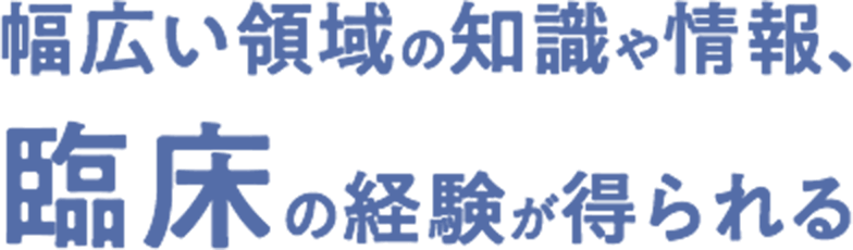 幅広い領域の知識や情報、臨床の経験が得られる