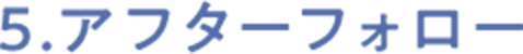 5.アフターフォロー